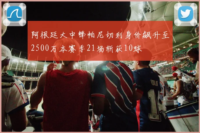 阿根廷大中锋帕尼切利身价飙升至2500万本赛季21场斩获10球