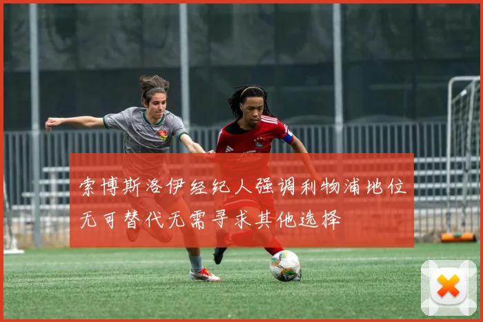 索博斯洛伊经纪人强调利物浦地位无可替代无需寻求其他选择