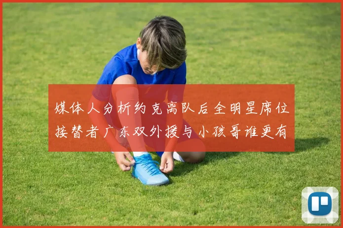 媒体人分析约克离队后全明星席位接替者广东双外援与小孩哥谁更有希望