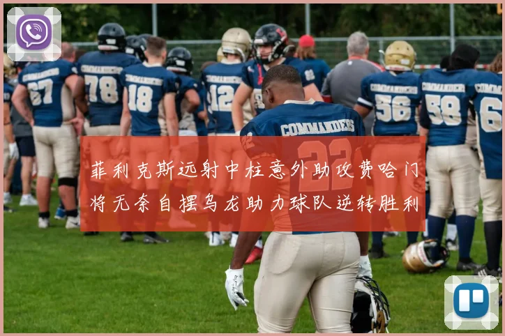 菲利克斯远射中柱意外助攻费哈门将无奈自摆乌龙助力球队逆转胜利