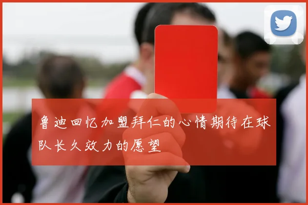 鲁迪回忆加盟拜仁的心情期待在球队长久效力的愿望