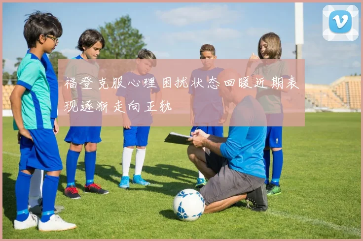 福登克服心理困扰状态回暖近期表现逐渐走向正轨