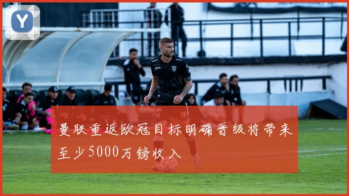 曼联重返欧冠目标明确晋级将带来至少5000万镑收入