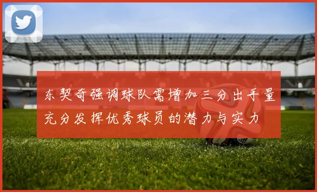 东契奇强调球队需增加三分出手量充分发挥优秀球员的潜力与实力
