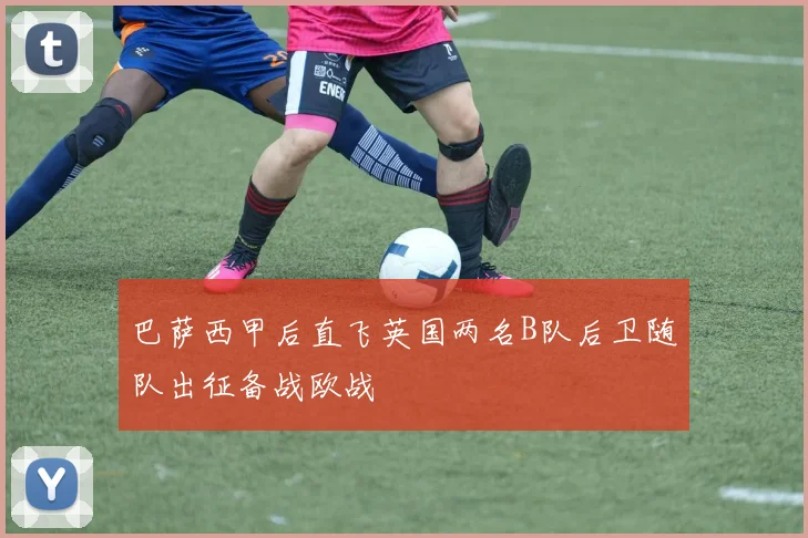 巴萨西甲后直飞英国两名B队后卫随队出征备战欧战