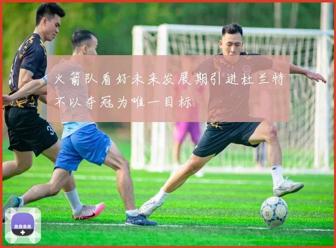 火箭队看好未来发展期引进杜兰特不以夺冠为唯一目标