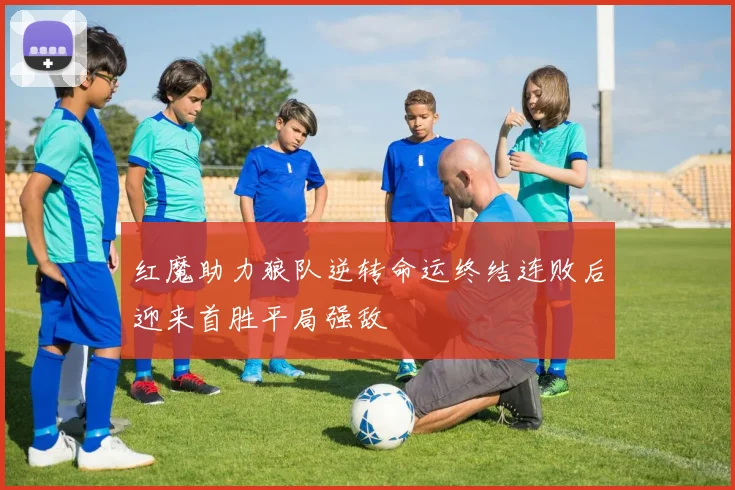 红魔助力狼队逆转命运终结连败后迎来首胜平局强敌