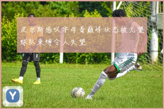 皮尔斯感叹字母哥巅峰状态被无望球队束缚令人失望