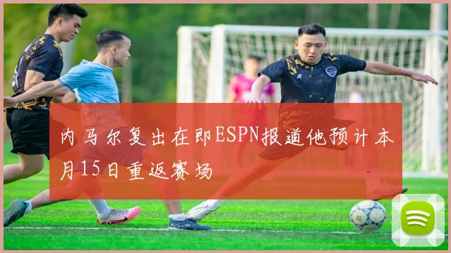 内马尔复出在即ESPN报道他预计本月15日重返赛场