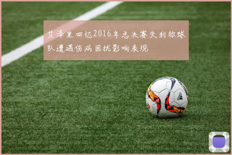 艾泽里回忆2016年总决赛失利称球队遭遇伤病困扰影响表现