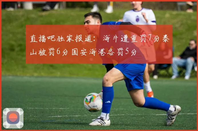 直播吧独家报道：海牛遭重罚7分泰山被罚6分国安海港各罚5分
