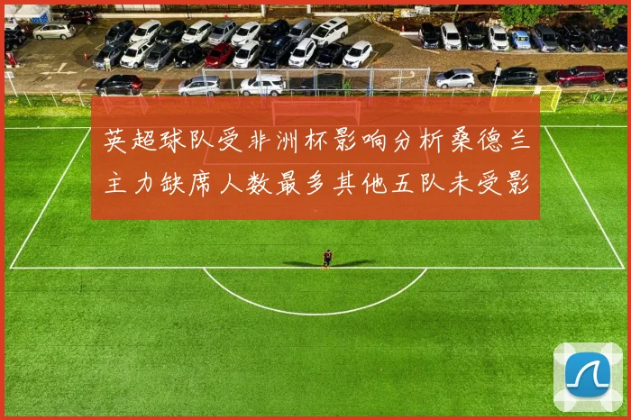 英超球队受非洲杯影响分析桑德兰主力缺席人数最多其他五队未受影响