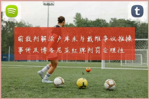 前裁判解读卢库米与戴维争议推搡事件及博洛尼亚红牌判罚合理性
