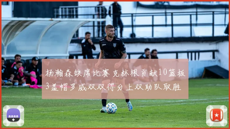 杨瀚森缺席比赛克林根贡献10篮板3盖帽罗威双双得分上双助队取胜