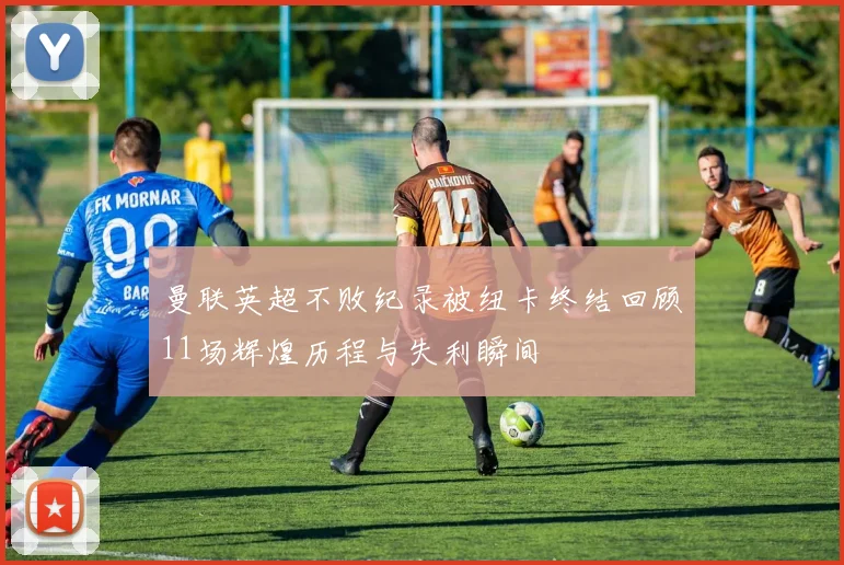 曼联英超不败纪录被纽卡终结回顾11场辉煌历程与失利瞬间