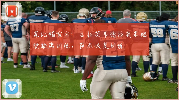 莱比锡官方：古拉茨韦德拉奥果继续缺席训练，萨尼恢复训练