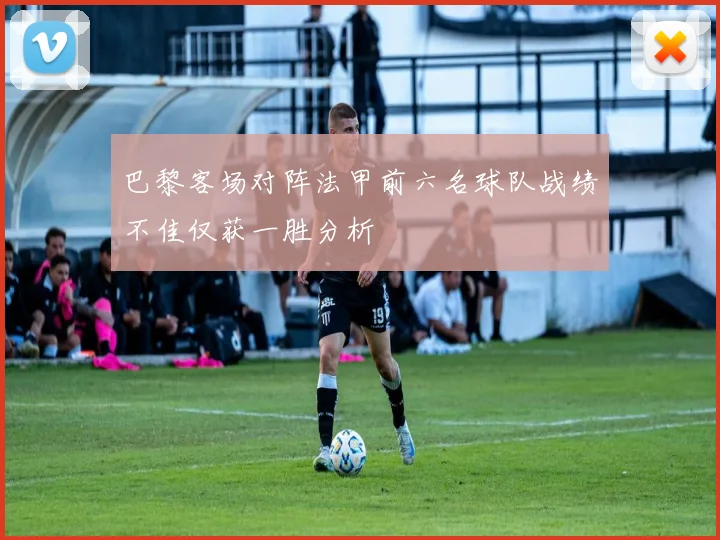 巴黎客场对阵法甲前六名球队战绩不佳仅获一胜分析
