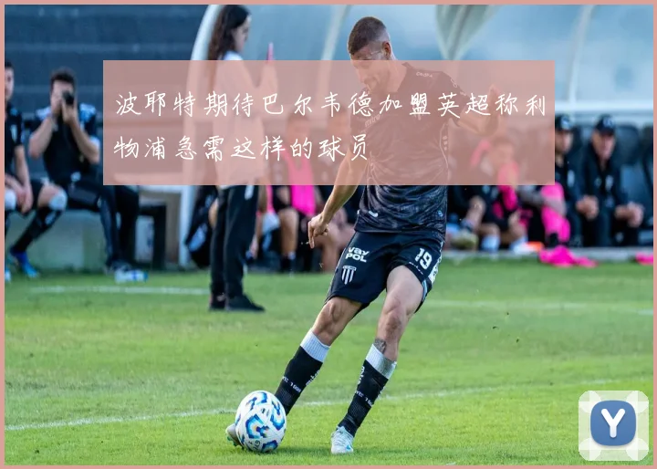 波耶特期待巴尔韦德加盟英超称利物浦急需这样的球员