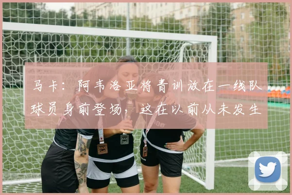 马卡：阿韦洛亚将青训放在一线队球员身前登场，这在以前从未发生