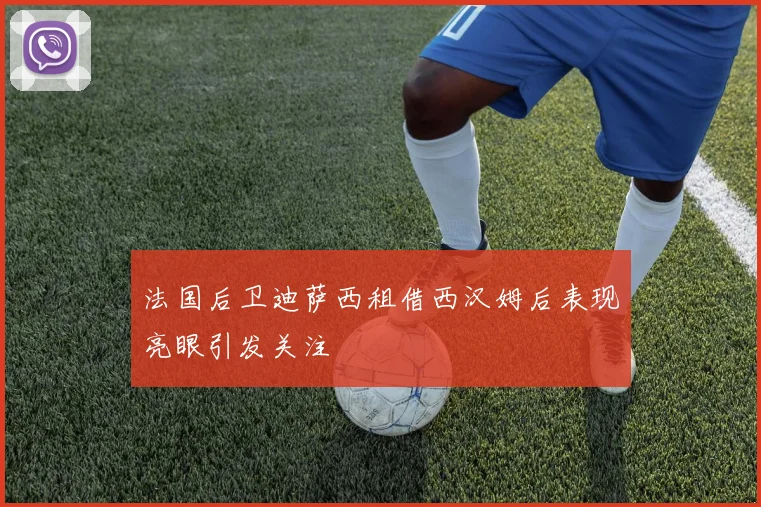 法国后卫迪萨西租借西汉姆后表现亮眼引发关注