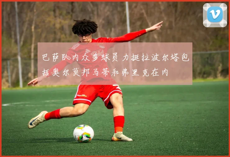 巴萨队内众多球员力挺拉波尔塔包括奥尔莫邦马蒂和弗里克在内