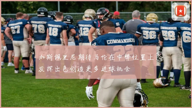 加斯佩里尼期待马伦在中锋位置上发挥出色创造更多进球机会