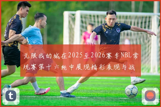 无限我的城在2025至2026赛季NBL常规赛第十六轮中展现精彩表现与战术分析