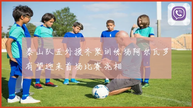 泰山队五外援齐聚训练场阿尔瓦罗有望迎来首场比赛亮相