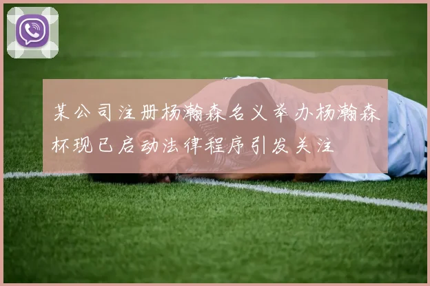 某公司注册杨瀚森名义举办杨瀚森杯现已启动法律程序引发关注