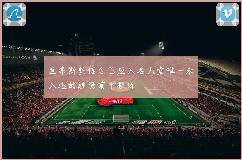 里弗斯坚信自己应入名人堂唯一未入选的胜场前十教练