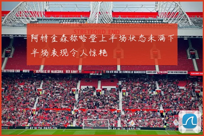 阿特金森称哈登上半场状态未满下半场表现令人惊艳