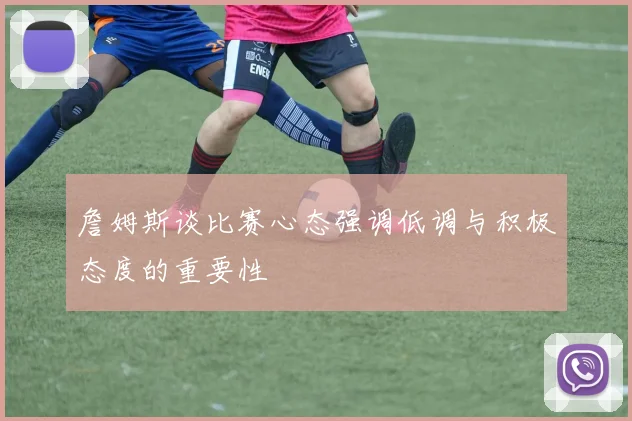 詹姆斯谈比赛心态强调低调与积极态度的重要性