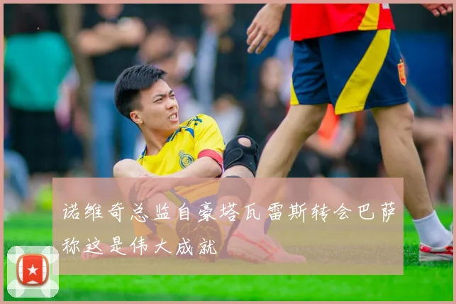 诺维奇总监自豪塔瓦雷斯转会巴萨称这是伟大成就