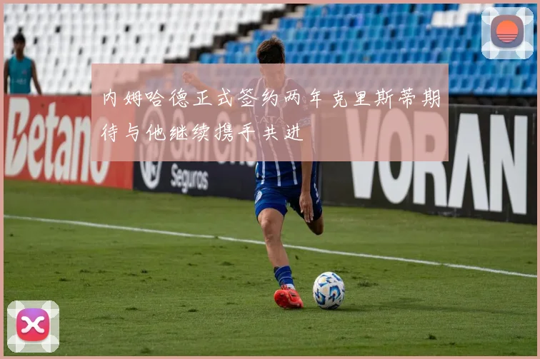 内姆哈德正式签约两年克里斯蒂期待与他继续携手共进