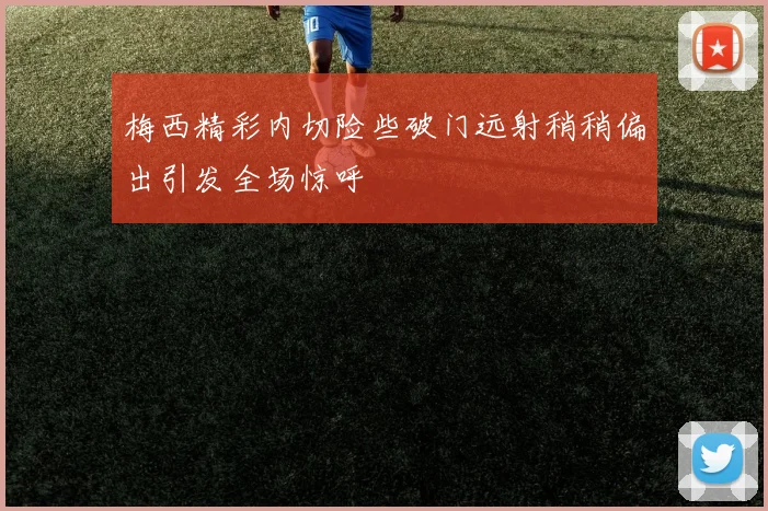 梅西精彩内切险些破门远射稍稍偏出引发全场惊呼