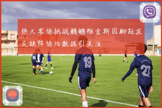 热火客场挑战鹈鹕维金斯因脚趾发炎缺阵场均数据引关注