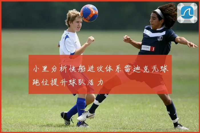 小里分析快船进攻体系雷迪克无球跑位提升球队活力