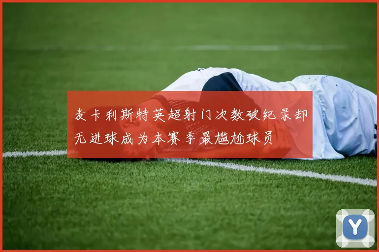 麦卡利斯特英超射门次数破纪录却无进球成为本赛季最尴尬球员