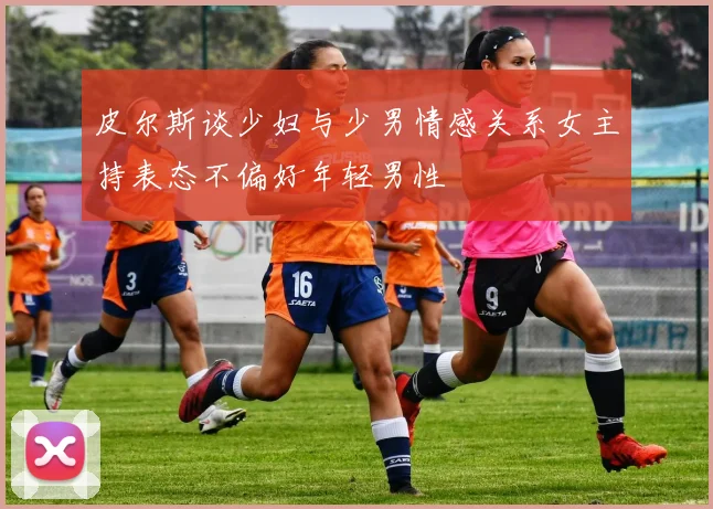 皮尔斯谈少妇与少男情感关系女主持表态不偏好年轻男性