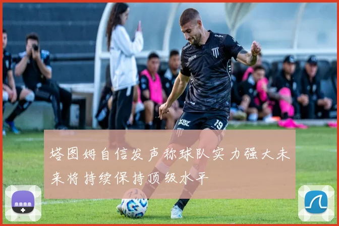 塔图姆自信发声称球队实力强大未来将持续保持顶级水平