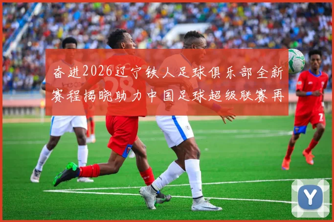 奋进2026辽宁铁人足球俱乐部全新赛程揭晓助力中国足球超级联赛再创辉煌