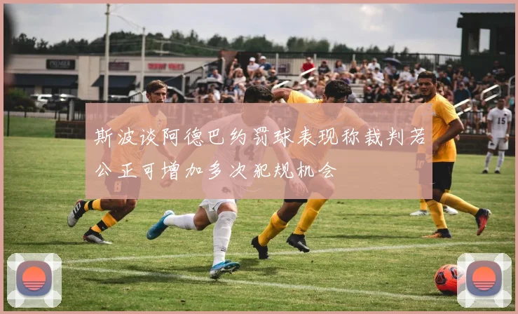 斯波谈阿德巴约罚球表现称裁判若公正可增加多次犯规机会