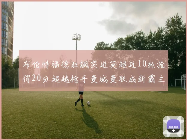 布伦特福德狂飙突进英超近10轮抢得20分超越枪手曼城曼联成新霸主