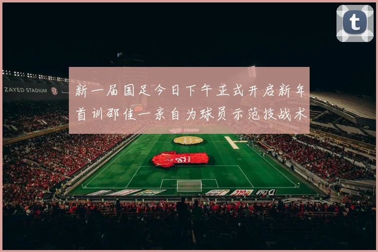 新一届国足今日下午正式开启新年首训邵佳一亲自为球员示范技战术