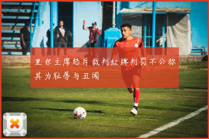 里尔主席怒斥裁判红牌判罚不公称其为耻辱与丑闻